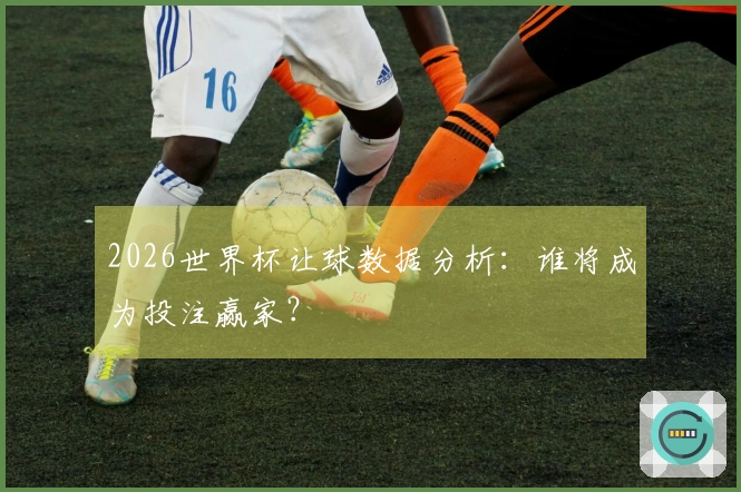 2026世界杯让球数据分析：谁将成为投注赢家？
