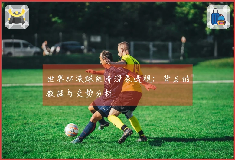 世界杯滚球经济现象透视：背后的数据与走势分析