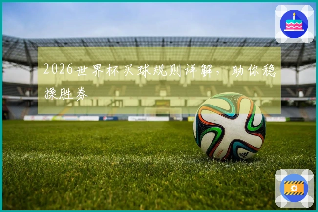 2026世界杯买球规则详解，助你稳操胜券