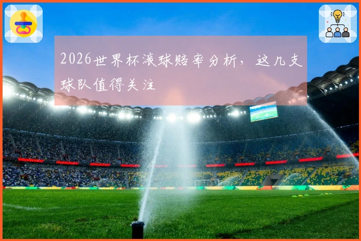 2026世界杯滚球赔率分析，这几支球队值得关注