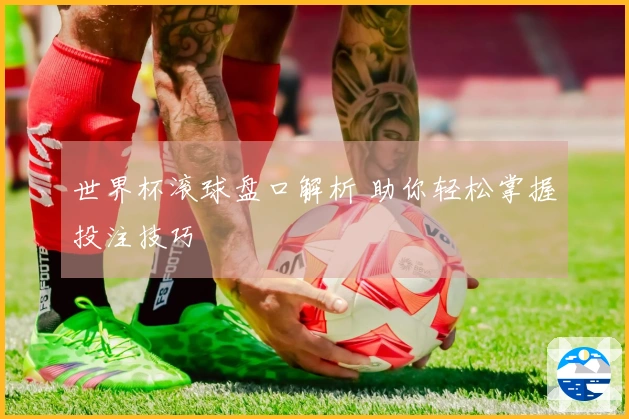 世界杯滚球盘口解析 助你轻松掌握投注技巧