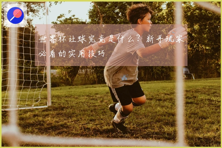 世界杯让球究竟是什么？新手玩家必看的实用技巧