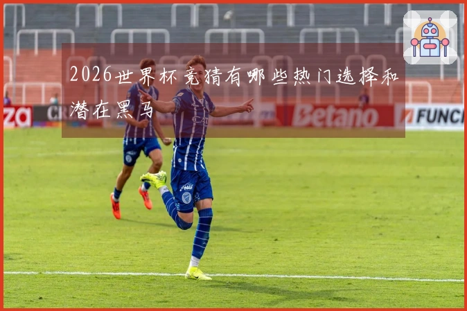 2026世界杯竞猜有哪些热门选择和潜在黑马