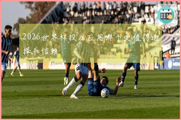 2026世界杯投注应用哪个更值得选择和信赖