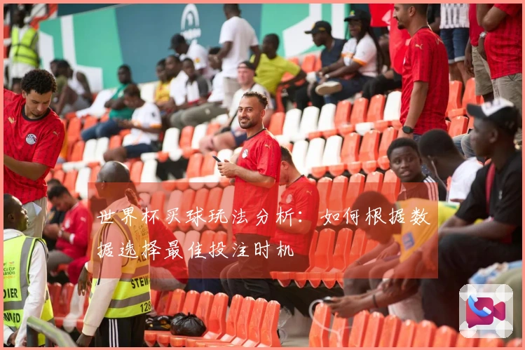 世界杯买球玩法分析：如何根据数据选择最佳投注时机