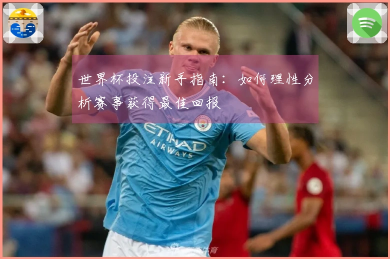 世界杯投注新手指南：如何理性分析赛事获得最佳回报