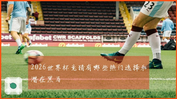 2026世界杯竞猜有哪些热门选择和潜在黑马