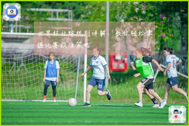 世界杯让球规则详解，教你轻松掌握比赛投注策略
