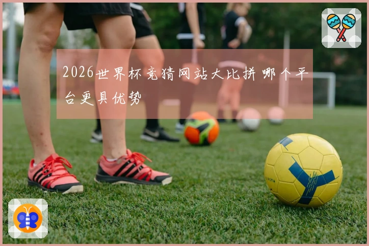2026世界杯竞猜网站大比拼 哪个平台更具优势
