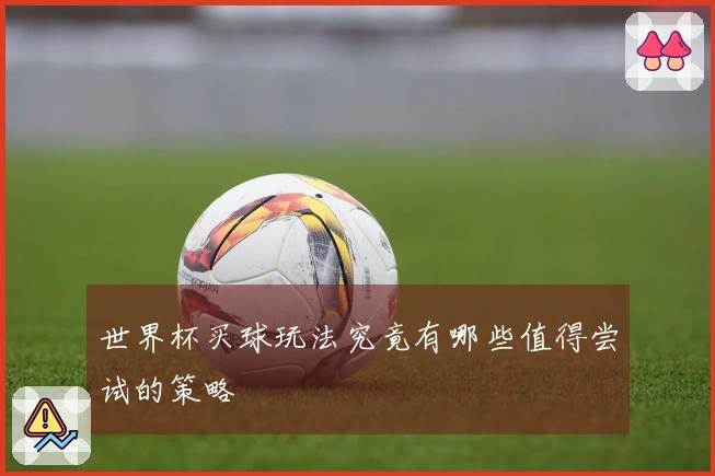 世界杯买球玩法究竟有哪些值得尝试的策略