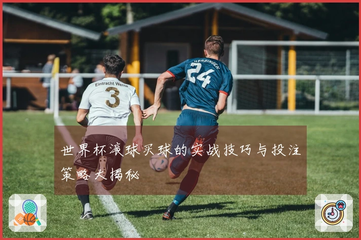 世界杯滚球买球的实战技巧与投注策略大揭秘