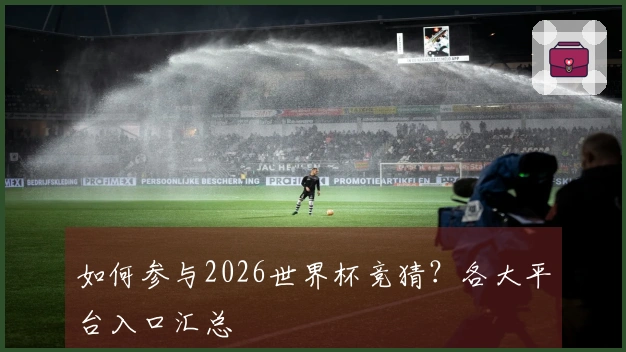 如何参与2026世界杯竞猜？各大平台入口汇总