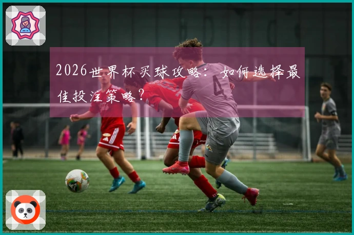 2026世界杯买球攻略：如何选择最佳投注策略？