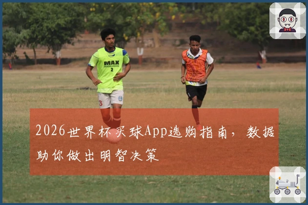 2026世界杯买球App选购指南,数据助你做出明智决策