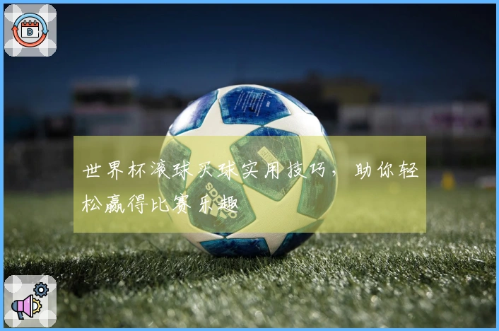 世界杯滚球买球实用技巧，助你轻松赢得比赛乐趣
