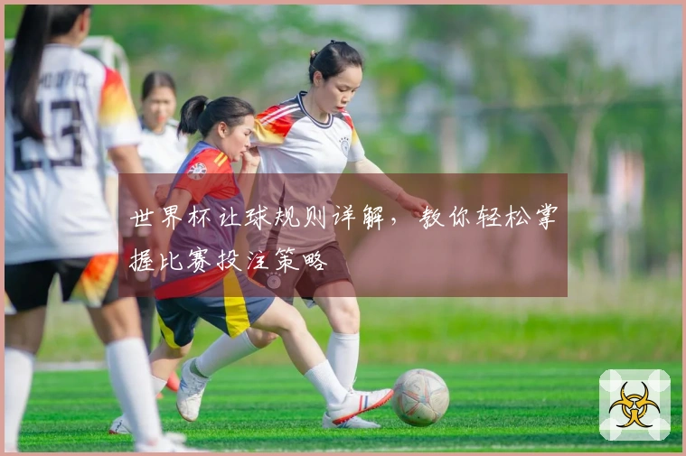 世界杯让球规则详解，教你轻松掌握比赛投注策略