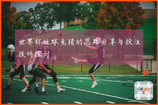 世界杯让球竞猜的思路分享与投注技巧探讨