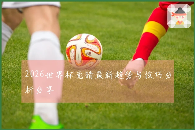 2026世界杯竞猜最新趋势与技巧分析分享