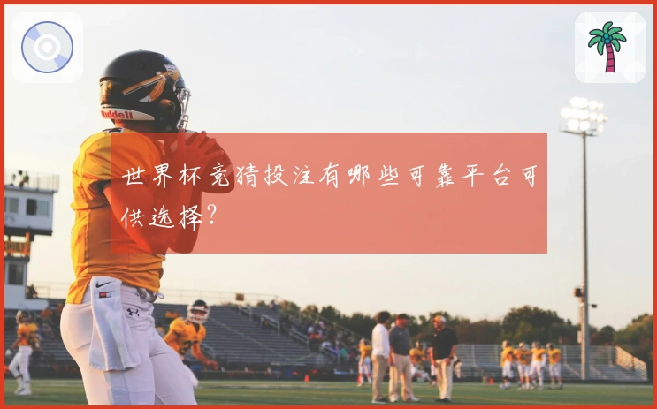 世界杯竞猜投注有哪些可靠平台可供选择？