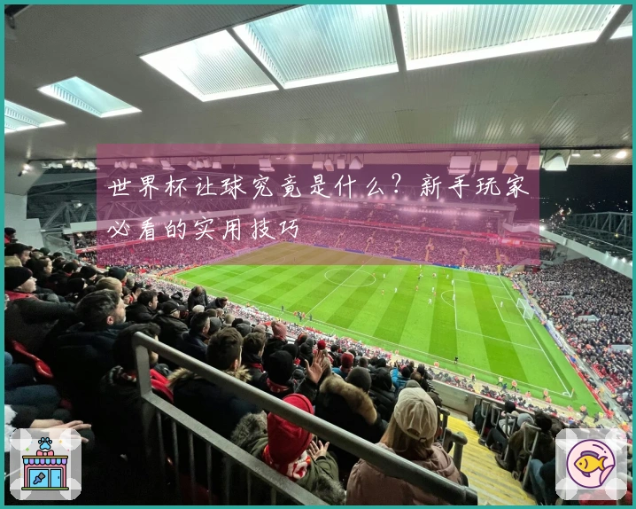 世界杯让球究竟是什么？新手玩家必看的实用技巧
