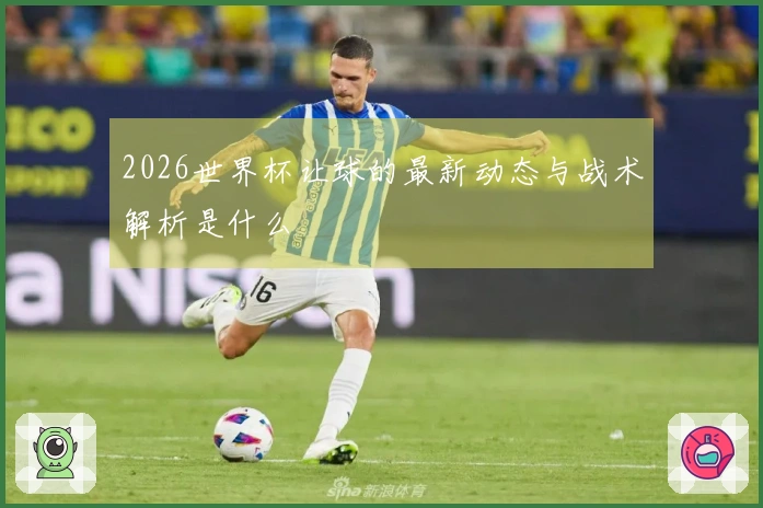 2026世界杯让球的最新动态与战术解析是什么