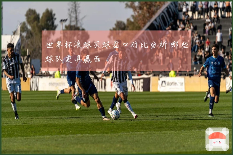 世界杯滚球买球盘口对比分析 哪些球队更具赢面