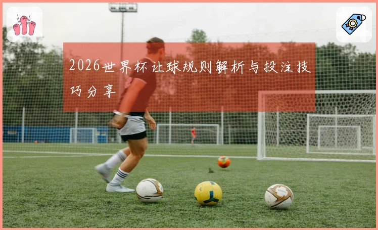 2026世界杯让球规则解析与投注技巧分享