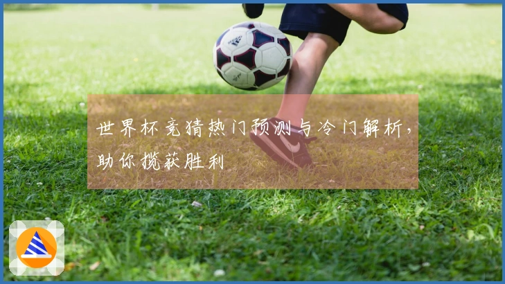 世界杯竞猜热门预测与冷门解析,助你揽获胜利