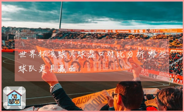 世界杯滚球买球盘口对比分析 哪些球队更具赢面