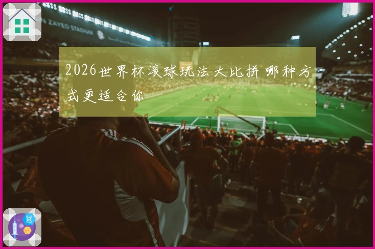 2026世界杯滚球玩法大比拼 哪种方式更适合你